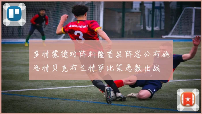 多特蒙德对阵科隆首发阵容公布施洛特贝克布兰特萨比策悉数出战