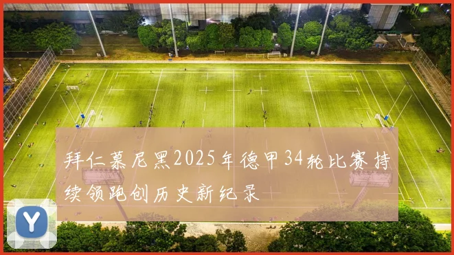 拜仁慕尼黑2025年德甲34轮比赛持续领跑创历史新纪录