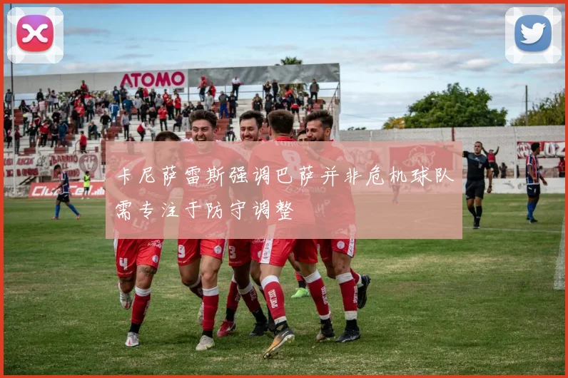 卡尼萨雷斯强调巴萨并非危机球队需专注于防守调整
