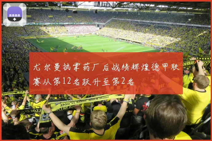 尤尔曼执掌药厂后战绩辉煌德甲联赛从第12名跃升至第2名