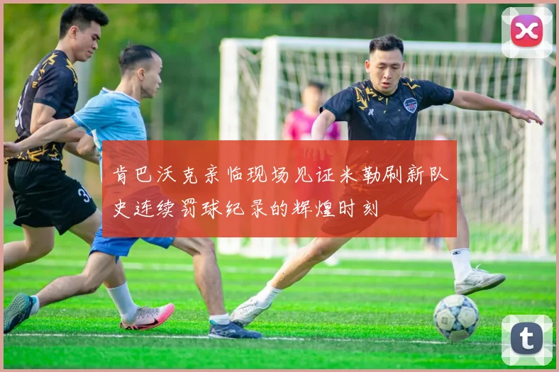 肯巴沃克亲临现场见证米勒刷新队史连续罚球纪录的辉煌时刻