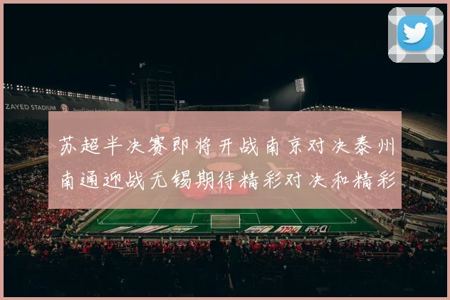 苏超半决赛即将开战南京对决泰州南通迎战无锡期待精彩对决和精彩进球