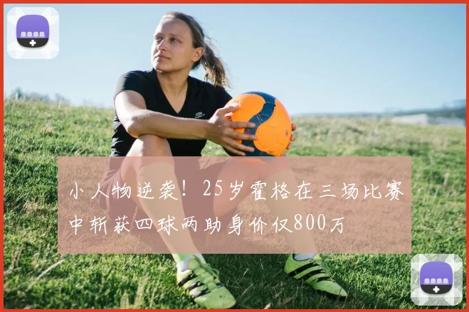 小人物逆袭！25岁霍格在三场比赛中斩获四球两助身价仅800万