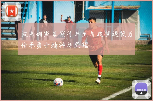 波杰姆斯基期待库里与追梦退役后传承勇士精神与荣耀