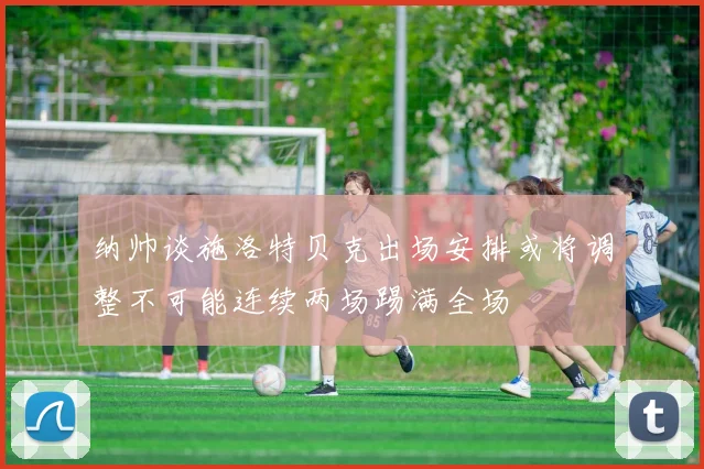 纳帅谈施洛特贝克出场安排或将调整不可能连续两场踢满全场