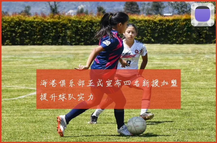 海港俱乐部正式宣布四名新援加盟提升球队实力