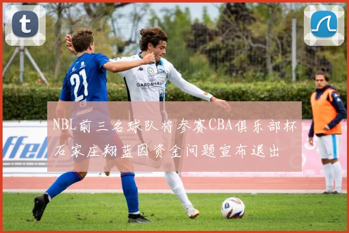 NBL前三名球队将参赛CBA俱乐部杯石家庄翔蓝因资金问题宣布退出