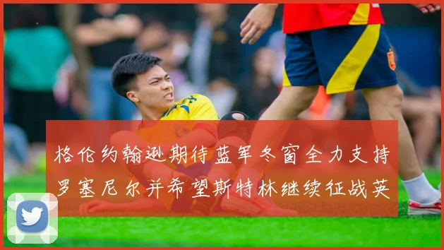 格伦约翰逊期待蓝军冬窗全力支持罗塞尼尔并希望斯特林继续征战英超