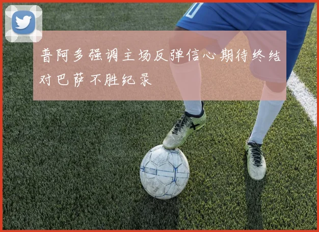 普阿多强调主场反弹信心期待终结对巴萨不胜纪录