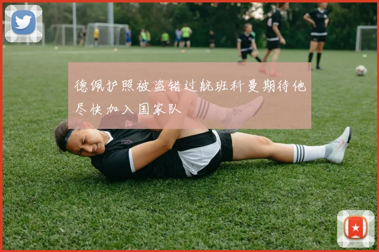 德佩护照被盗错过航班科曼期待他尽快加入国家队
