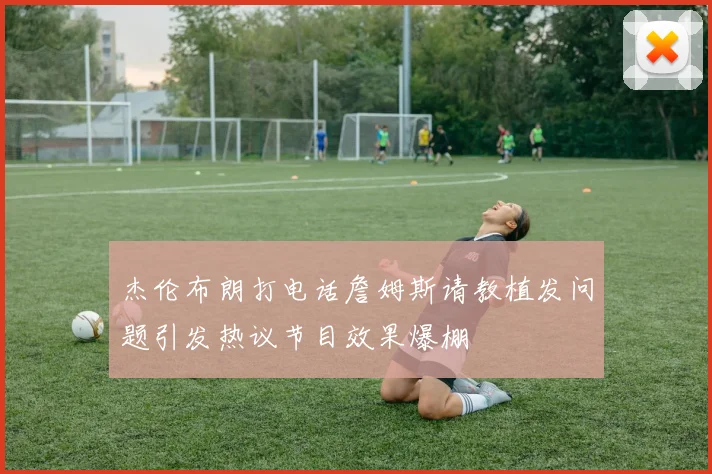 杰伦布朗打电话詹姆斯请教植发问题引发热议节目效果爆棚