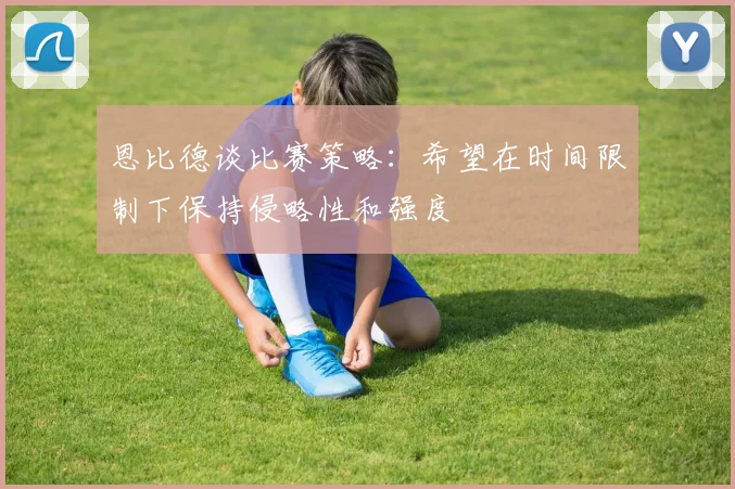 恩比德谈比赛策略：希望在时间限制下保持侵略性和强度