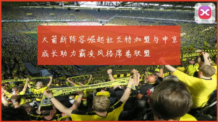火箭新阵容崛起杜兰特加盟与申京成长助力霸凌风格席卷联盟