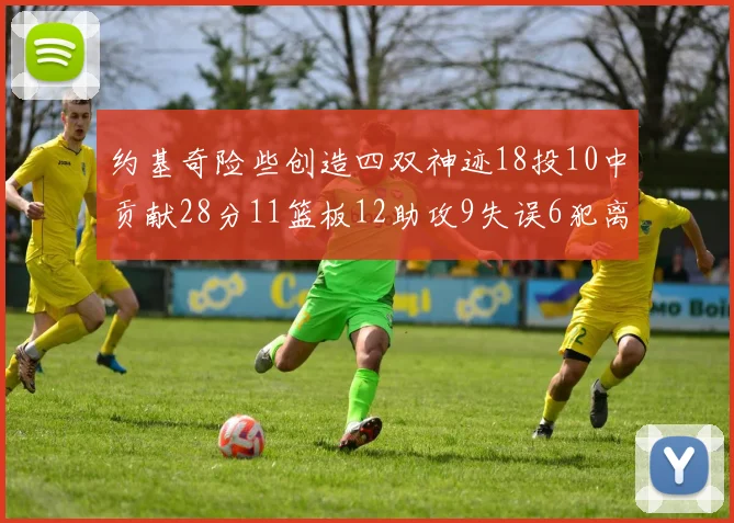 约基奇险些创造四双神迹18投10中贡献28分11篮板12助攻9失误6犯离场