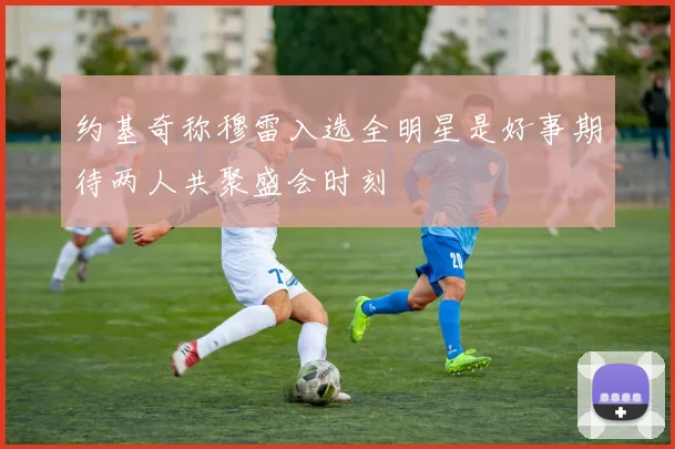 约基奇称穆雷入选全明星是好事期待两人共聚盛会时刻