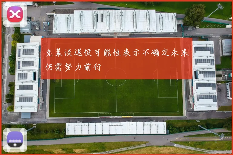 克莱谈退役可能性表示不确定未来仍需努力前行