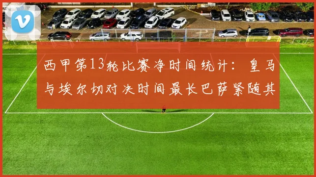 西甲第13轮比赛净时间统计：皇马与埃尔切对决时间最长巴萨紧随其后