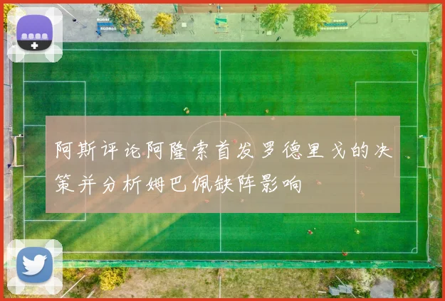 阿斯评论阿隆索首发罗德里戈的决策并分析姆巴佩缺阵影响