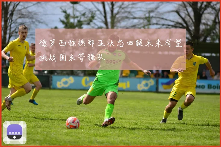 德罗西称热那亚状态回暖未来有望挑战国米等强队