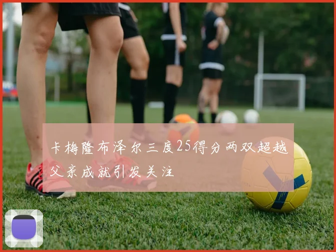 卡梅隆布泽尔三度25得分两双超越父亲成就引发关注