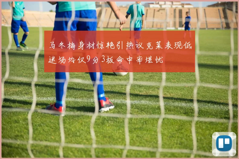 马冬梅身材惊艳引热议克莱表现低迷场均仅9分3板命中率堪忧
