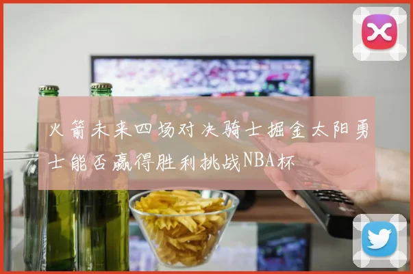 火箭未来四场对决骑士掘金太阳勇士能否赢得胜利挑战NBA杯