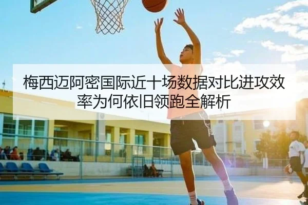 梅西迈阿密国际近十场数据对比进攻效率为何依旧领跑全解析